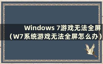 Windows 7游戏无法全屏（W7系统游戏无法全屏怎么办）